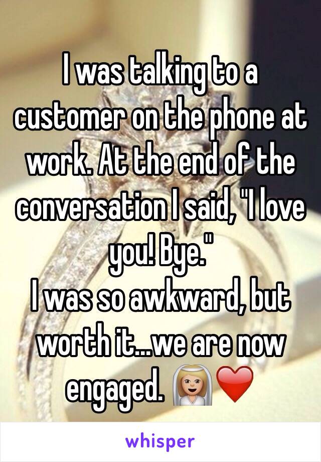 I was talking to a customer on the phone at work. At the end of the conversation I said, "I love you! Bye."
I was so awkward, but worth it...we are now engaged. 👰🏼❤️