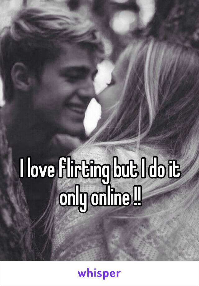 I love flirting but I do it only online !! 