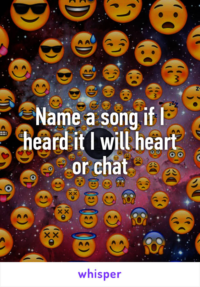 Name a song if I heard it I will heart or chat