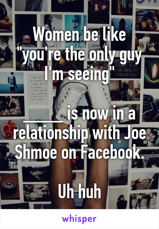 Women be like "you're the only guy I'm seeing"

____ is now in a relationship with Joe Shmoe on Facebook.

Uh huh