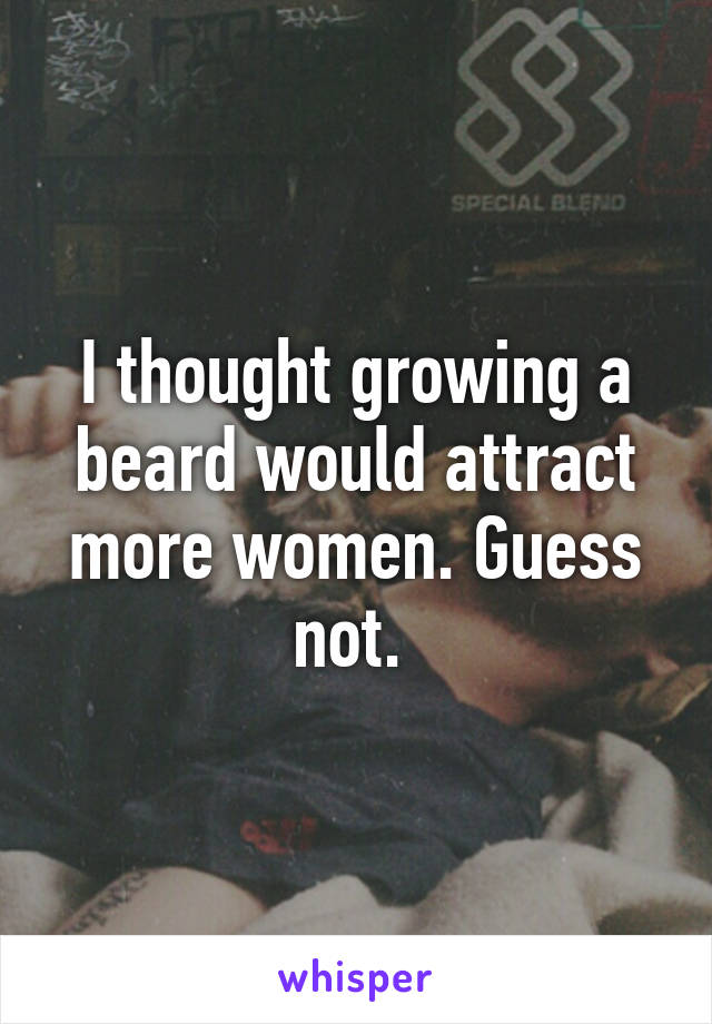 I thought growing a beard would attract more women. Guess not. 