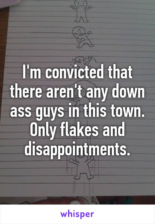 I'm convicted that there aren't any down ass guys in this town.
Only flakes and disappointments.