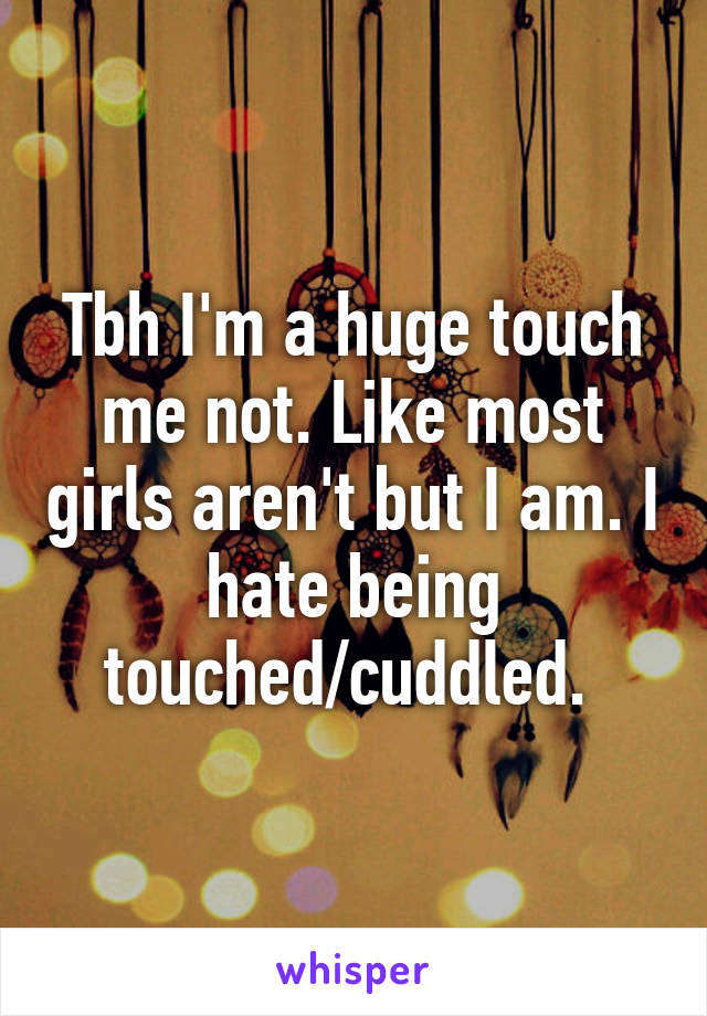 Tbh I'm a huge touch me not. Like most girls aren't but I am. I hate being touched/cuddled. 