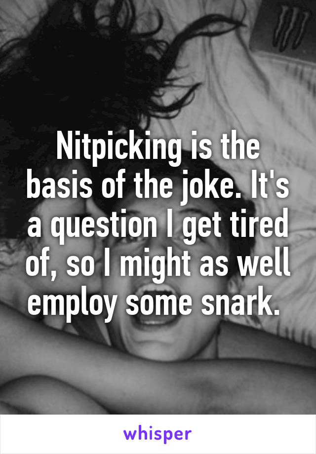 Nitpicking is the basis of the joke. It's a question I get tired of, so I might as well employ some snark. 