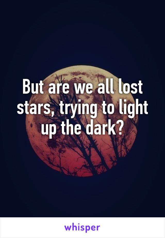 But are we all lost stars, trying to light up the dark?
