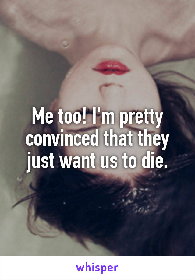 Me too! I'm pretty convinced that they just want us to die.