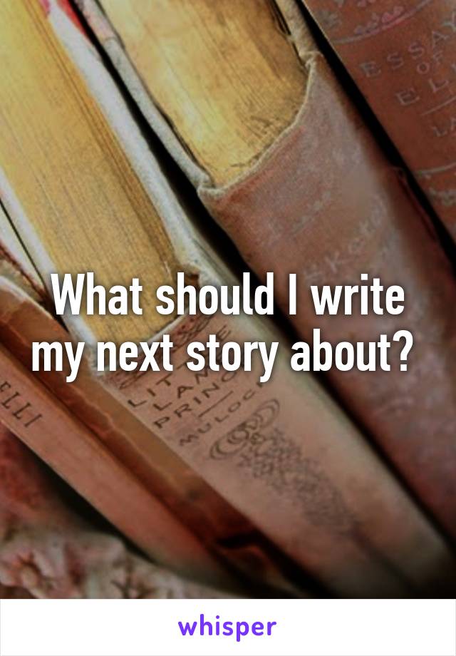 What should I write my next story about? 