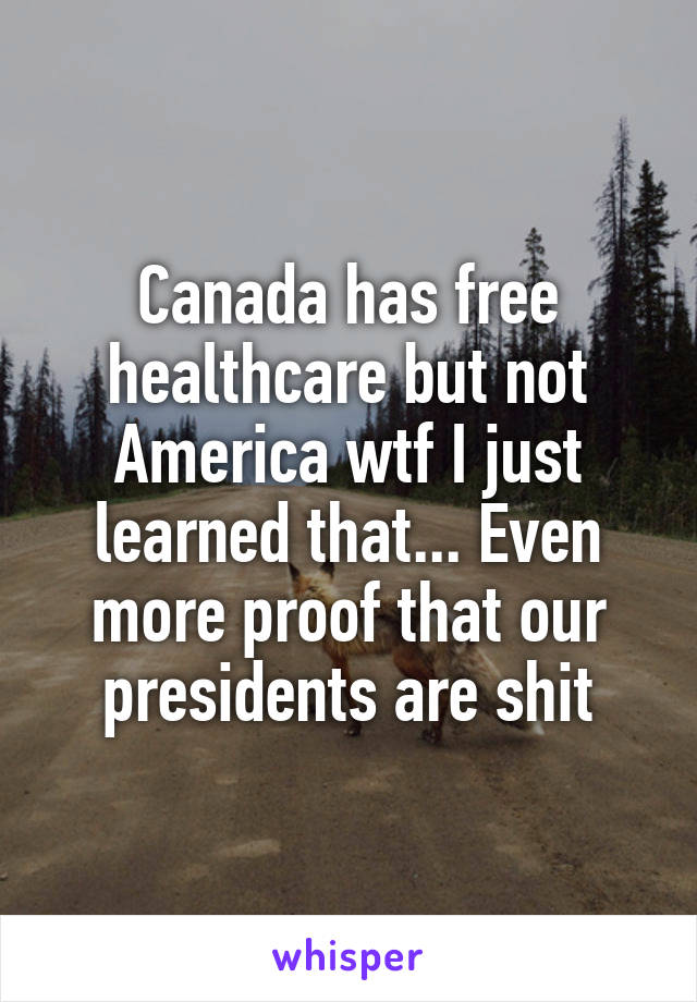 Canada has free healthcare but not America wtf I just learned that... Even more proof that our presidents are shit