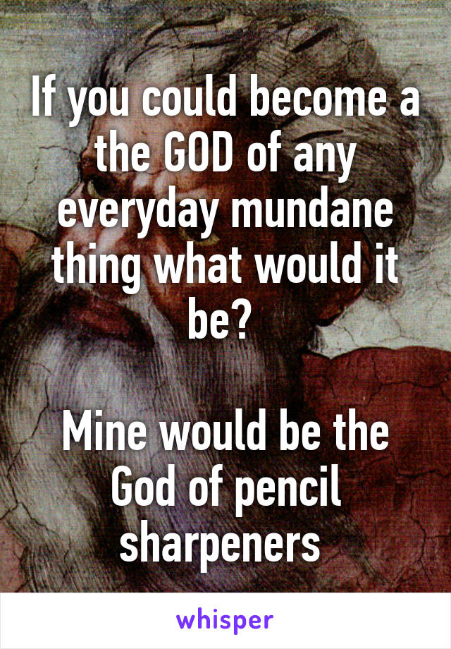 If you could become a the GOD of any everyday mundane thing what would it be? 

Mine would be the God of pencil sharpeners 