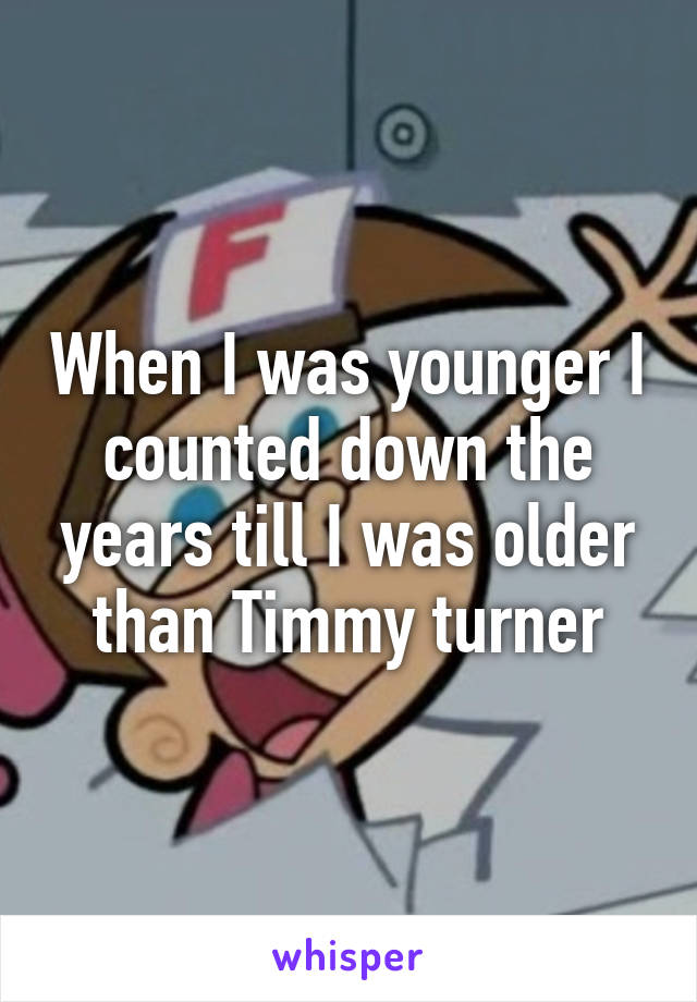 When I was younger I counted down the years till I was older than Timmy turner