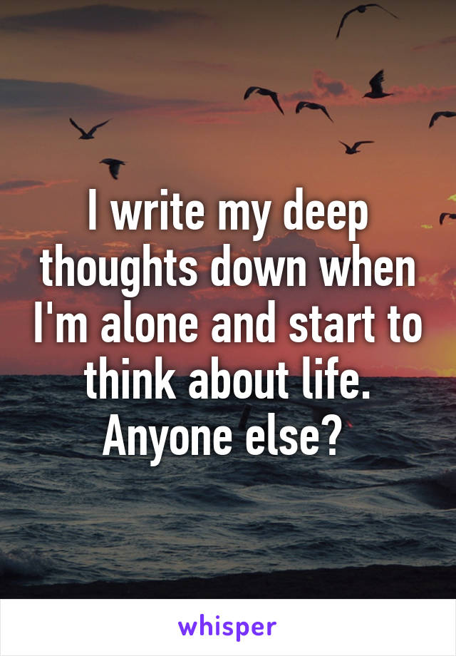 I write my deep thoughts down when I'm alone and start to think about life. Anyone else? 