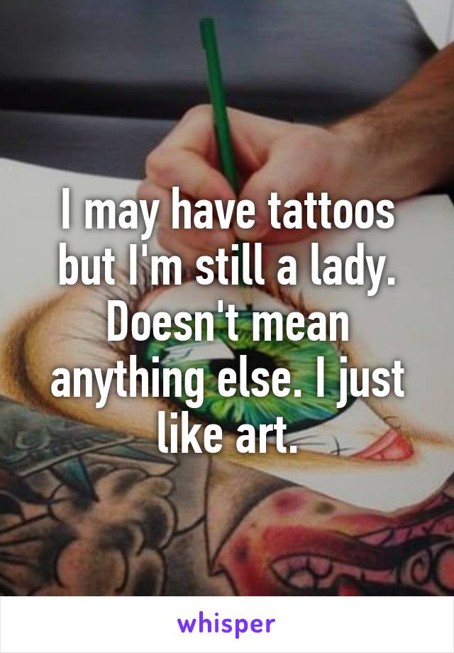 I may have tattoos but I'm still a lady. Doesn't mean anything else. I just like art.