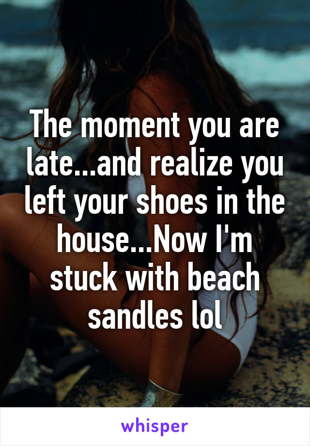 The moment you are late...and realize you left your shoes in the house...Now I'm stuck with beach sandles lol