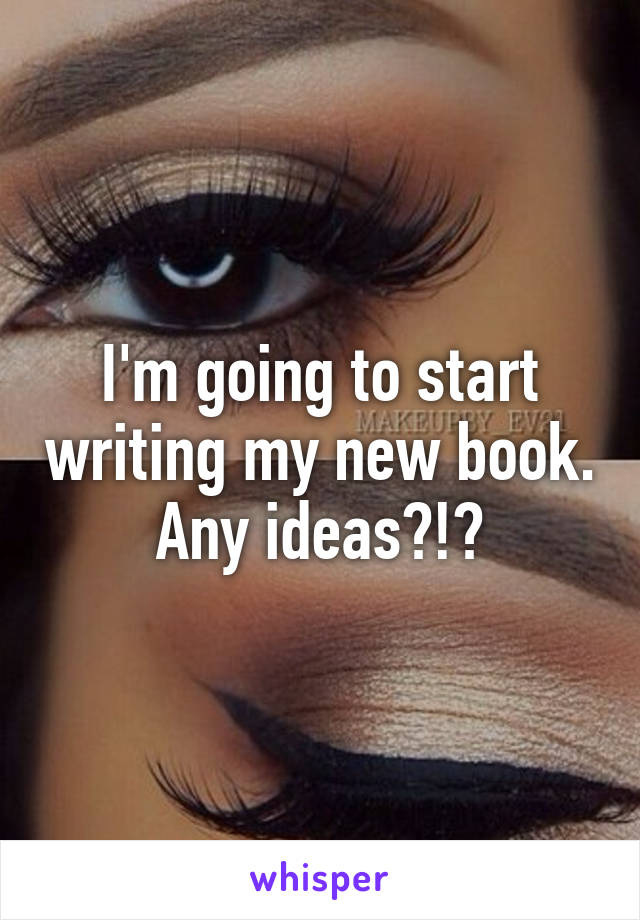 I'm going to start writing my new book. Any ideas?!?