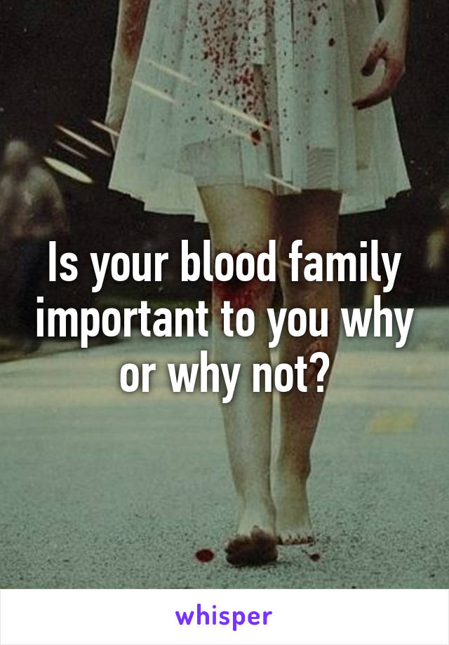 Is your blood family important to you why or why not?