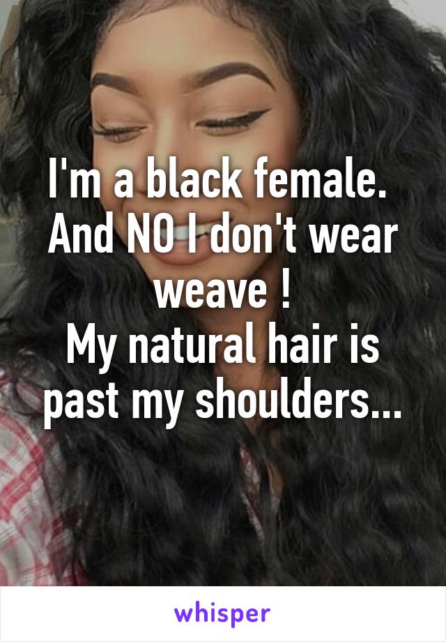 I'm a black female. 
And NO I don't wear weave !
My natural hair is past my shoulders...
