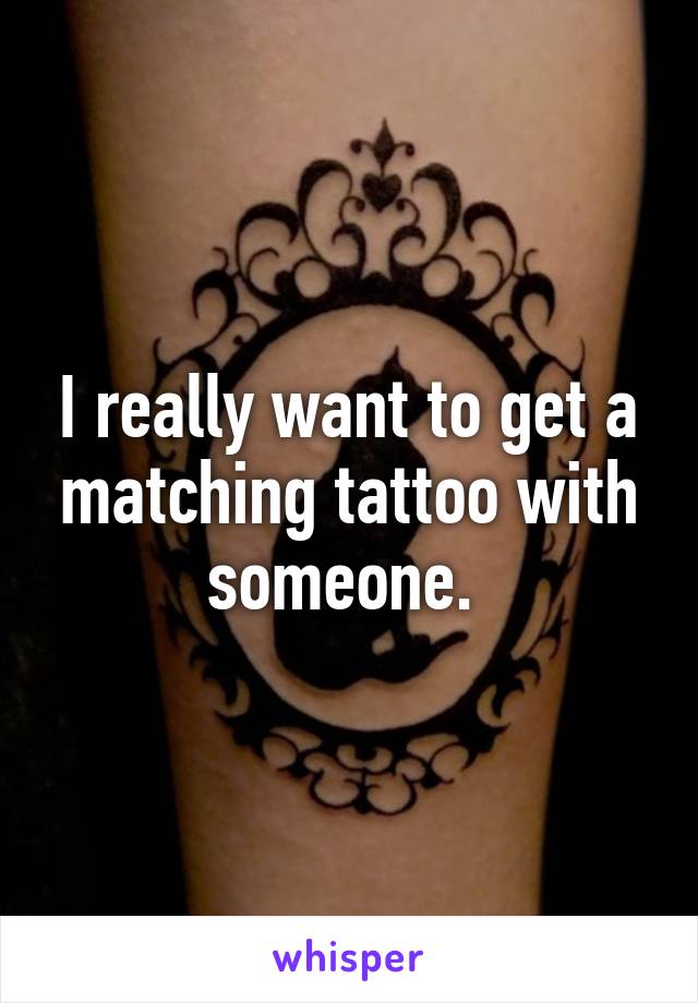 I really want to get a matching tattoo with someone. 