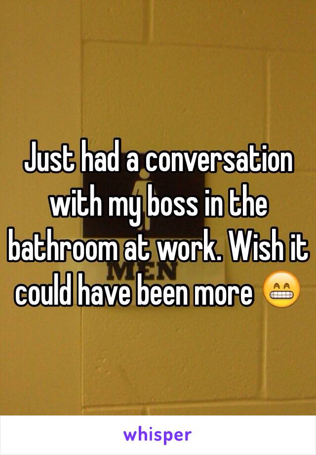 Just had a conversation with my boss in the bathroom at work. Wish it could have been more 😁