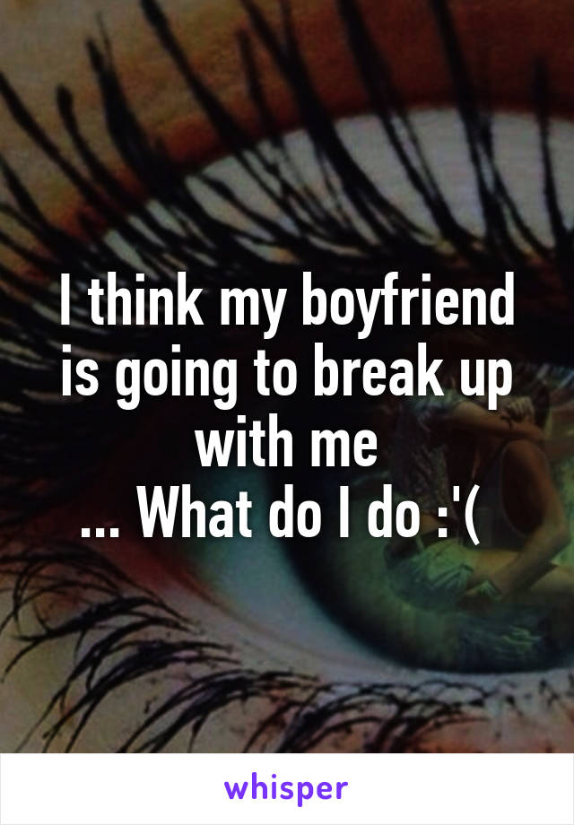 I think my boyfriend is going to break up with me
... What do I do :'( 