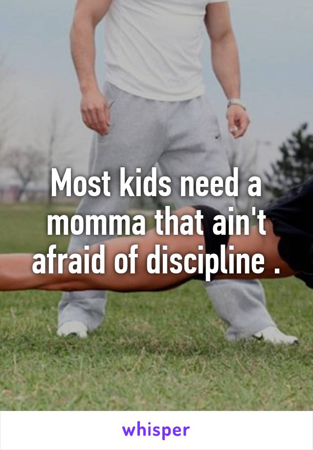 Most kids need a momma that ain't afraid of discipline .