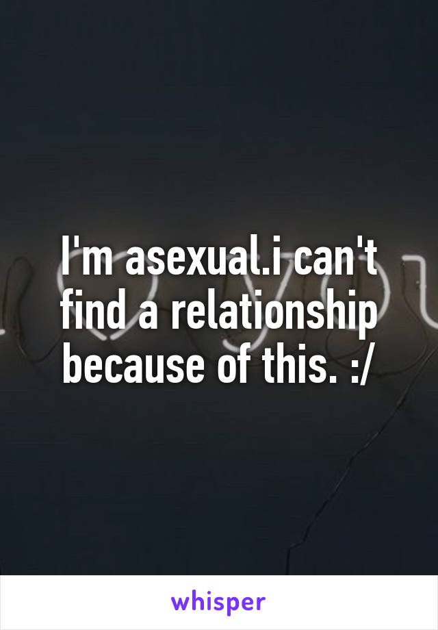 I'm asexual.i can't find a relationship because of this. :/