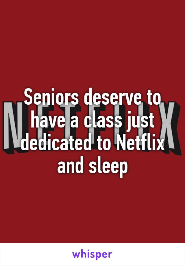 Seniors deserve to have a class just dedicated to Netflix and sleep