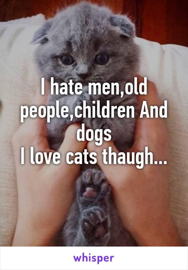 I hate men,old people,children And dogs
I love cats thaugh...
