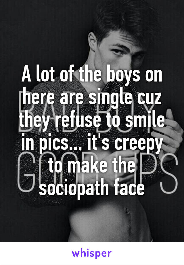 A lot of the boys on here are single cuz they refuse to smile in pics... it's creepy to make the sociopath face