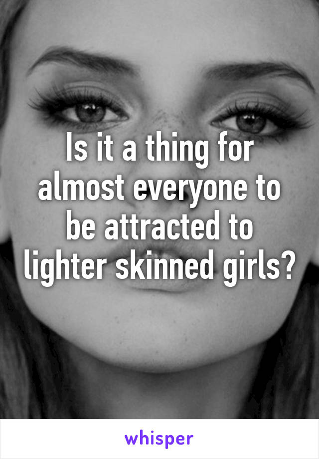 Is it a thing for almost everyone to be attracted to lighter skinned girls? 