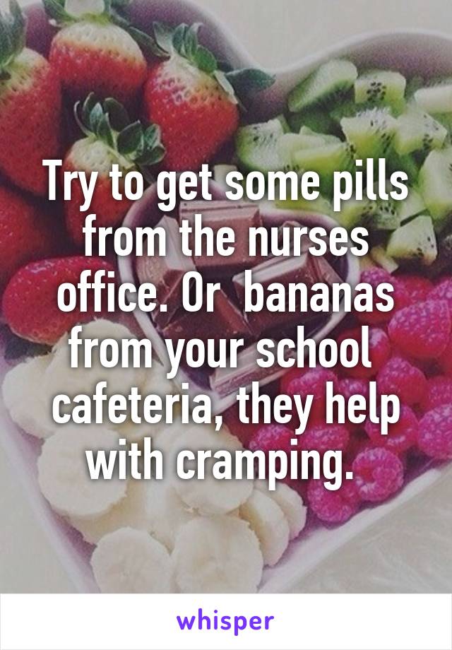 Try to get some pills from the nurses office. Or  bananas from your school  cafeteria, they help with cramping. 