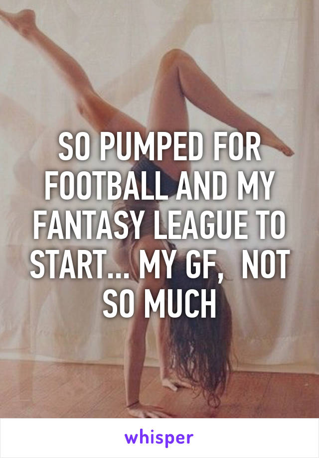 SO PUMPED FOR FOOTBALL AND MY FANTASY LEAGUE TO START... MY GF,  NOT SO MUCH