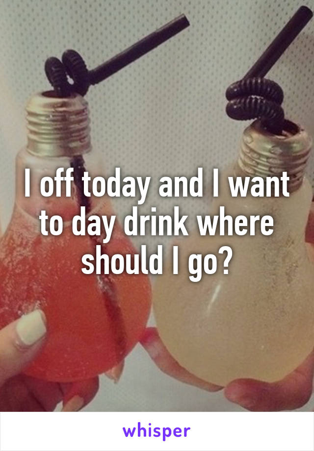 I off today and I want to day drink where should I go?