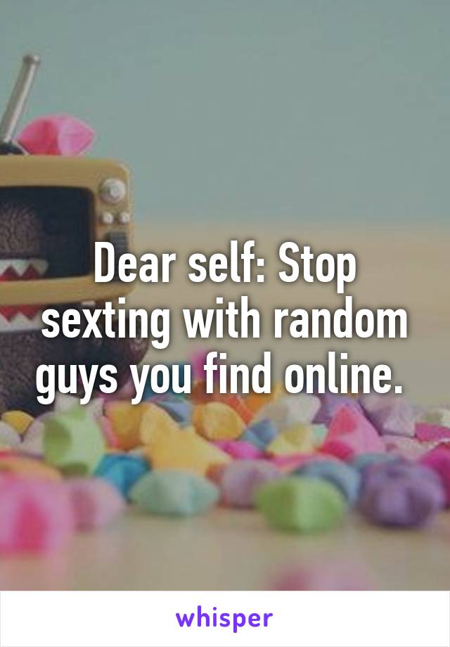 Dear self: Stop sexting with random guys you find online. 