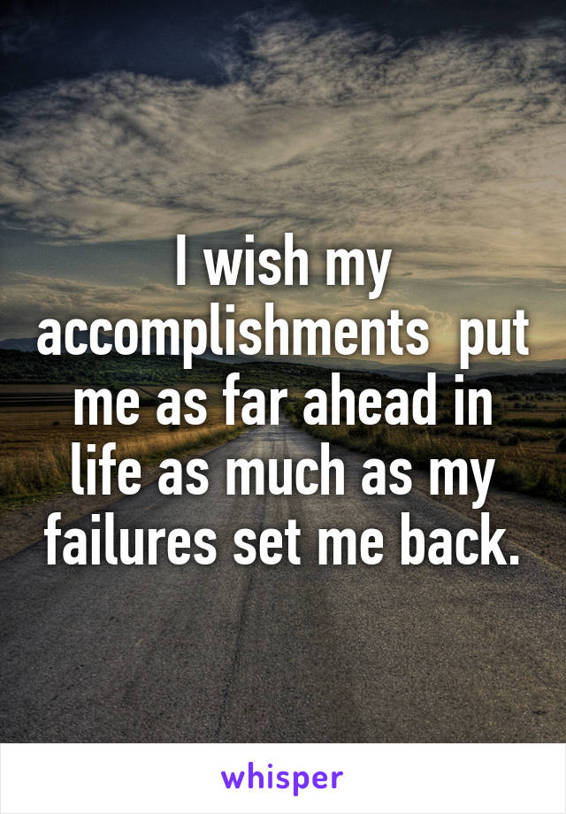 I wish my accomplishments  put me as far ahead in life as much as my failures set me back.