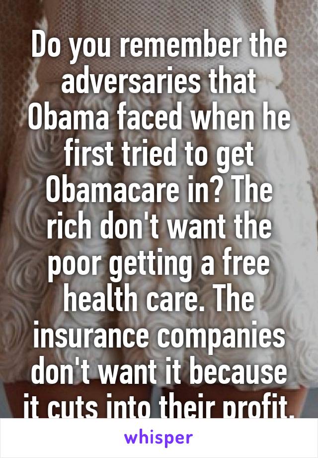 Do you remember the adversaries that Obama faced when he first tried to get Obamacare in? The rich don't want the poor getting a free health care. The insurance companies don't want it because it cuts into their profit.