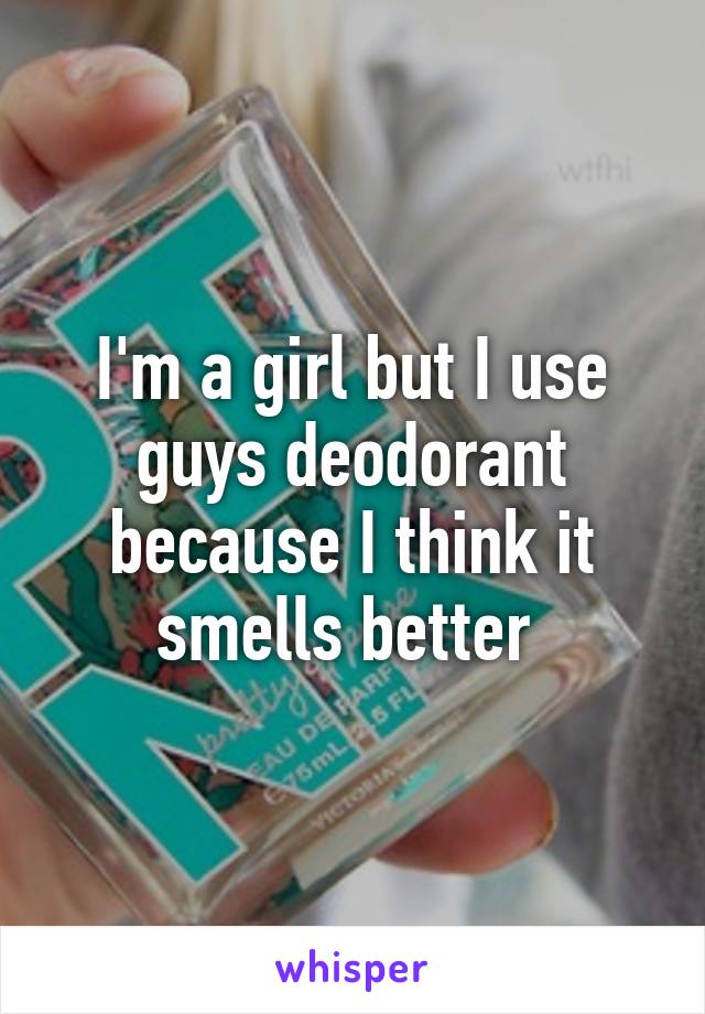 I'm a girl but I use guys deodorant because I think it smells better 