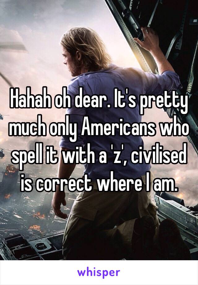 Hahah oh dear. It's pretty much only Americans who spell it with a 'z', civilised is correct where I am. 