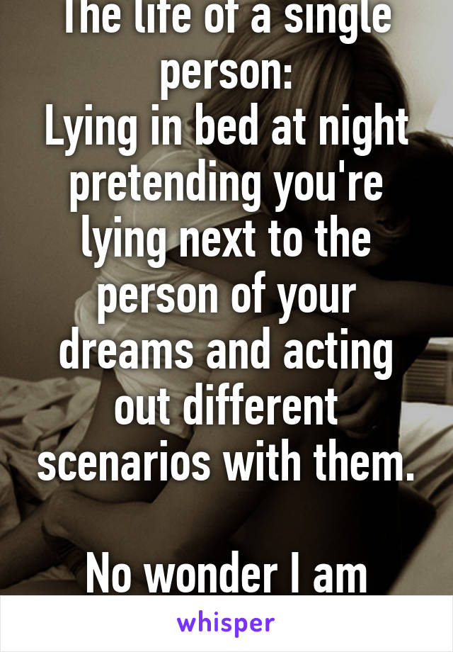 The life of a single person:
Lying in bed at night pretending you're lying next to the person of your dreams and acting out different scenarios with them.

No wonder I am single...