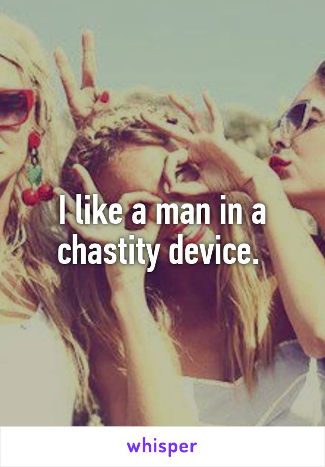 I like a man in a chastity device. 