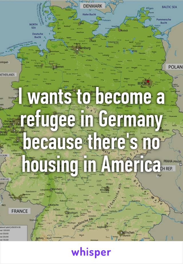 I wants to become a refugee in Germany because there's no housing in America