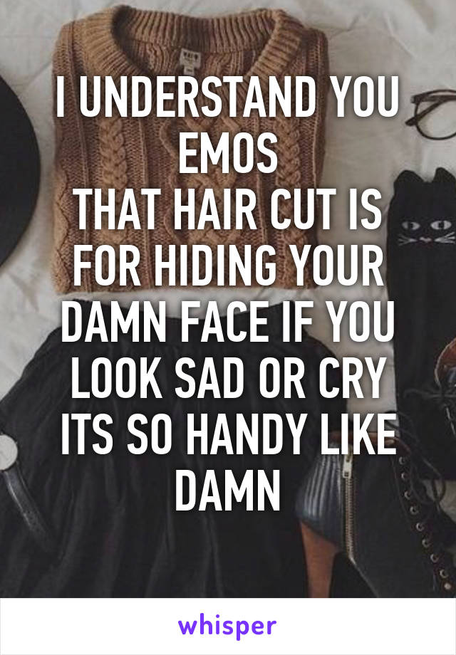 I UNDERSTAND YOU EMOS
THAT HAIR CUT IS FOR HIDING YOUR DAMN FACE IF YOU LOOK SAD OR CRY
ITS SO HANDY LIKE
DAMN
