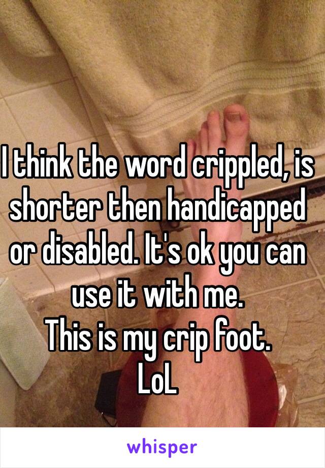 I think the word crippled, is shorter then handicapped or disabled. It's ok you can use it with me.
This is my crip foot.
LoL