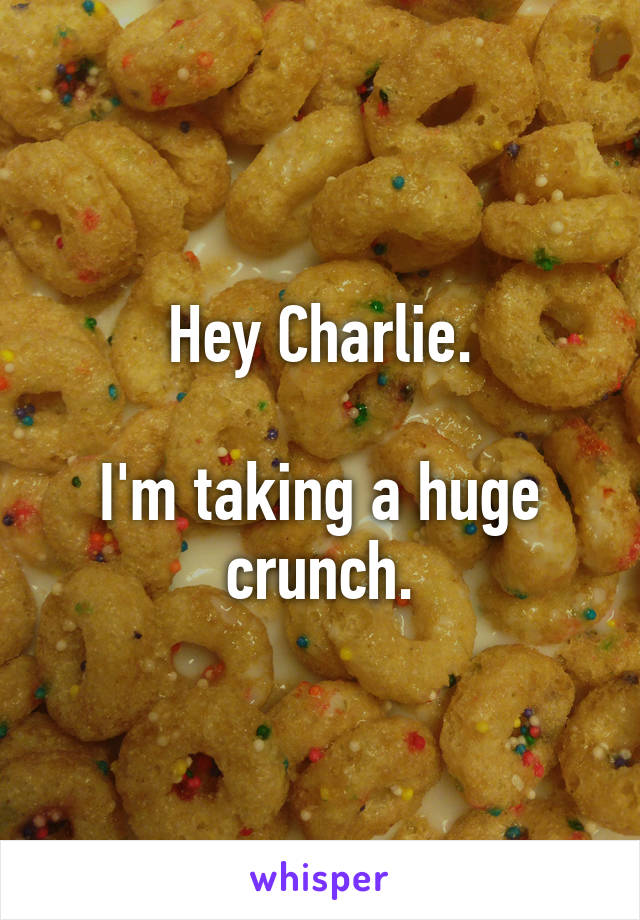 Hey Charlie.

I'm taking a huge crunch.