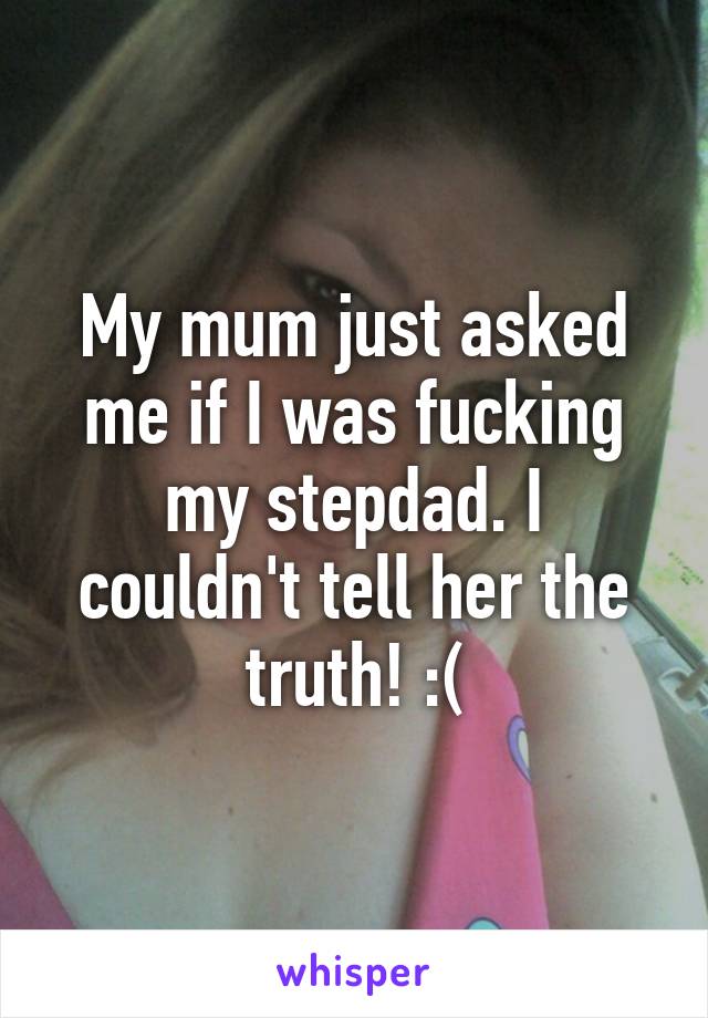 My mum just asked me if I was fucking my stepdad. I couldn't tell her the truth! :(