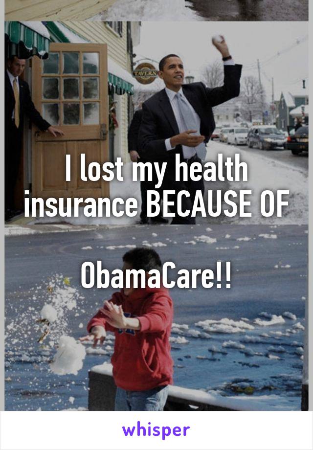 I lost my health insurance BECAUSE OF 
ObamaCare!!