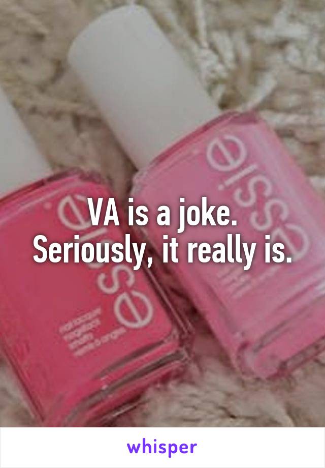 VA is a joke.
Seriously, it really is.