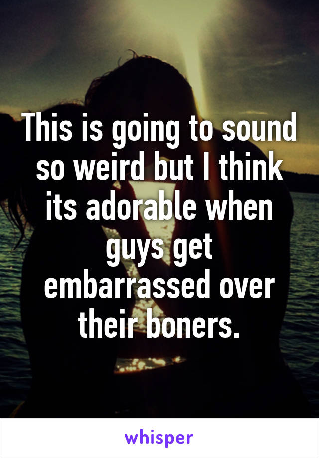 This is going to sound so weird but I think its adorable when guys get embarrassed over their boners.