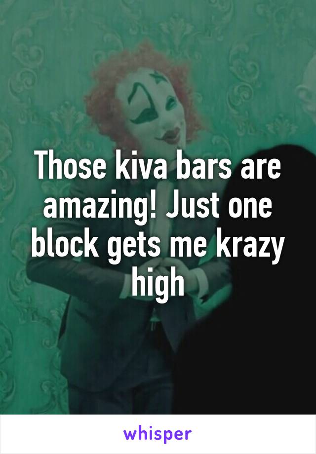 Those kiva bars are amazing! Just one block gets me krazy high