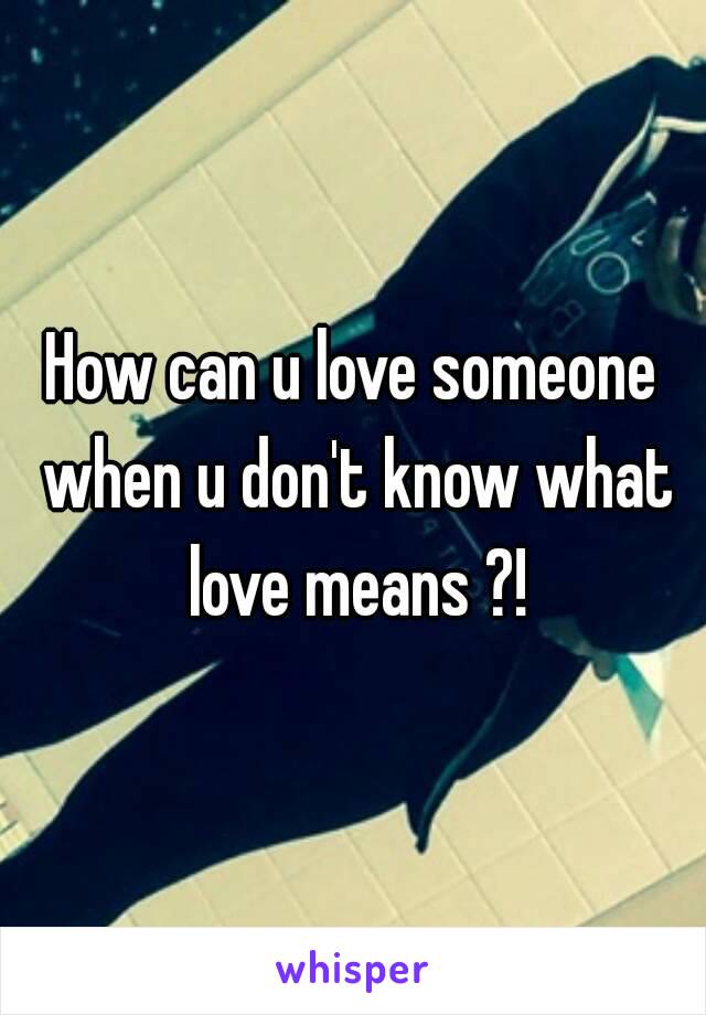 How can u love someone when u don't know what love means ?!