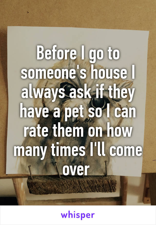 Before I go to someone's house I always ask if they have a pet so I can rate them on how many times I'll come over 